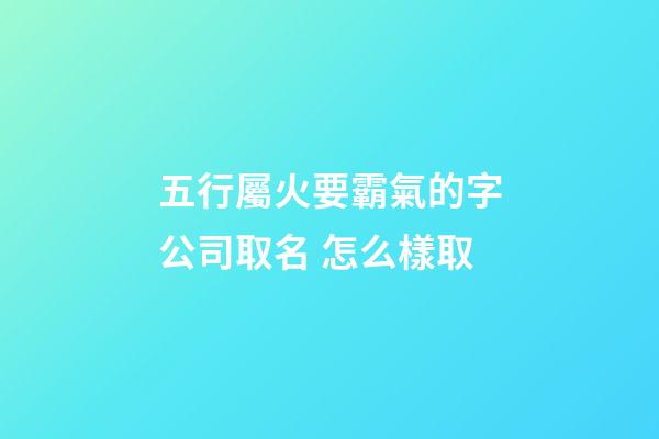 五行屬火要霸氣的字公司取名 怎么樣取-第1張-公司起名-玄機派